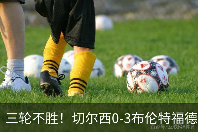 三轮不胜！切尔西0-3布伦特福德先赛掉第七 蓝军连续21场联赛丢球