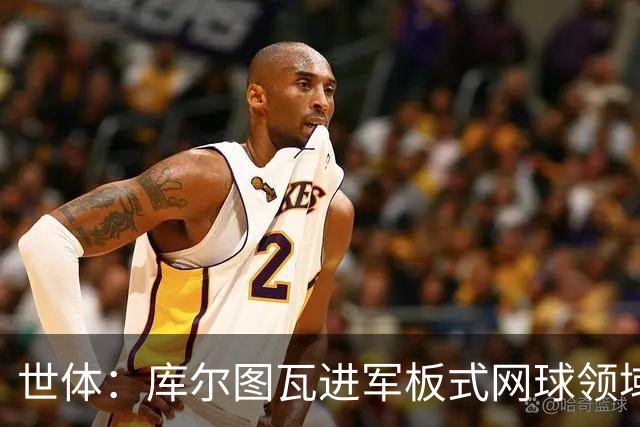 世体：库尔图瓦进军板式网球领域，未来渴望投资NBA与NFL