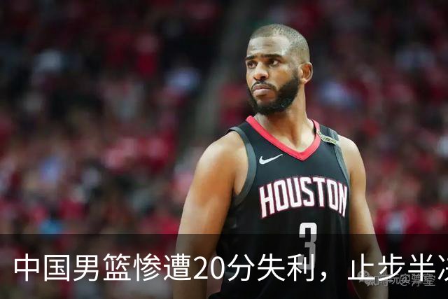 中国男篮惨遭20分失利，止步半决赛！证明了杨瀚森的必要性