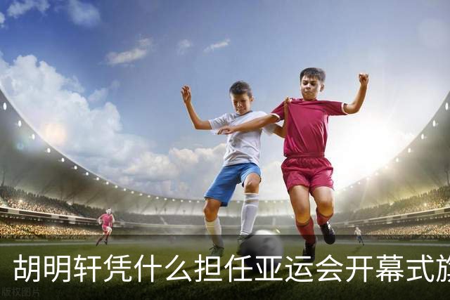胡明轩凭什么担任亚运会开幕式旗手？